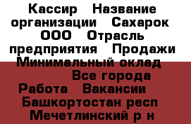 Кассир › Название организации ­ Сахарок, ООО › Отрасль предприятия ­ Продажи › Минимальный оклад ­ 13 850 - Все города Работа » Вакансии   . Башкортостан респ.,Мечетлинский р-н